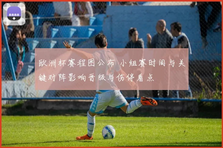 欧洲杯赛程图公布 小组赛时间与关键对阵影响晋级与伤停看点