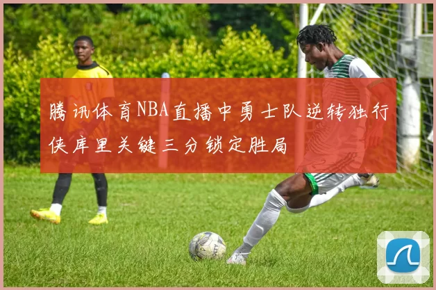 腾讯体育NBA直播中勇士队逆转独行侠库里关键三分锁定胜局
