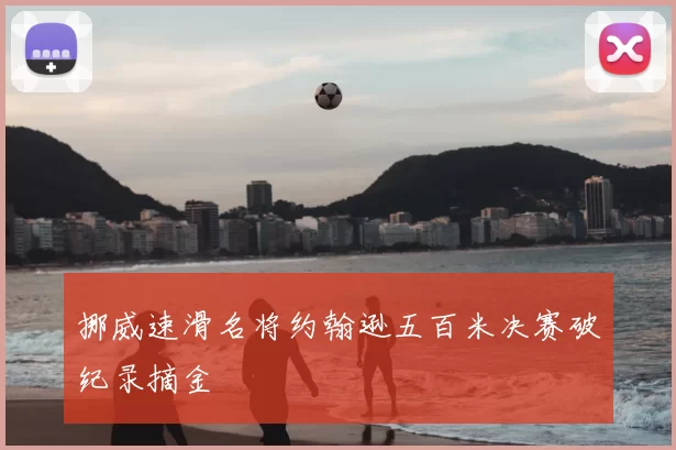 挪威速滑名将约翰逊五百米决赛破纪录摘金