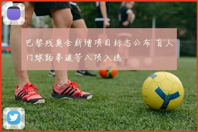巴黎残奥会新增项目标志公布 盲人门球跆拳道等八项入选