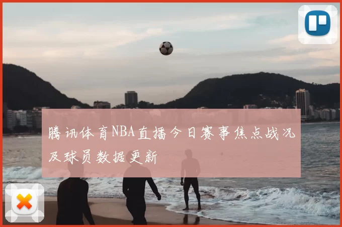 腾讯体育NBA直播今日赛事焦点战况及球员数据更新