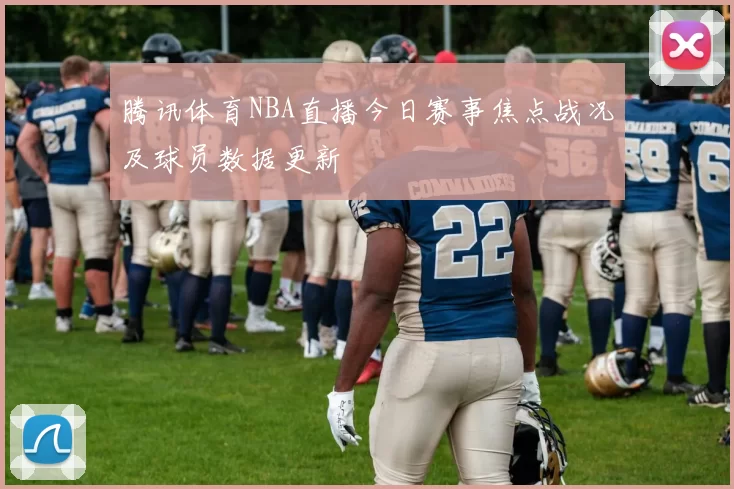 腾讯体育NBA直播今日赛事焦点战况及球员数据更新