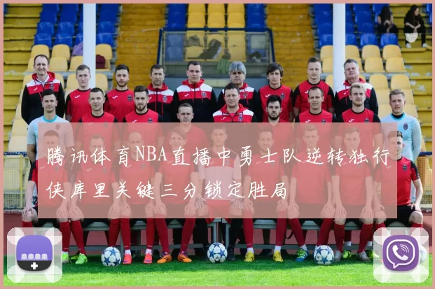 腾讯体育NBA直播中勇士队逆转独行侠库里关键三分锁定胜局