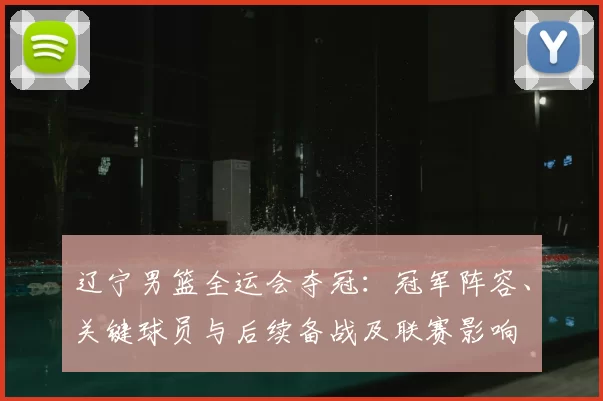 辽宁男篮全运会夺冠:冠军阵容、关键球员与后续备战及联赛影响