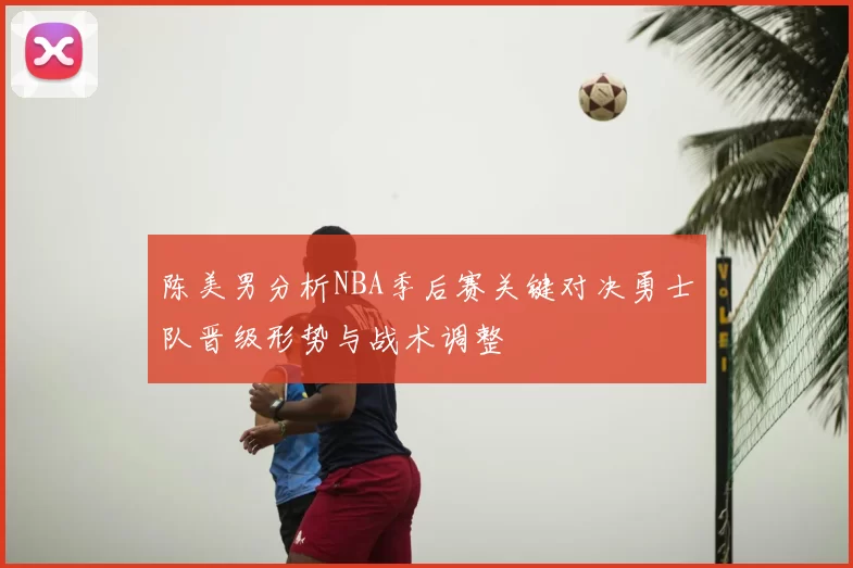 陈美男分析NBA季后赛关键对决勇士队晋级形势与战术调整