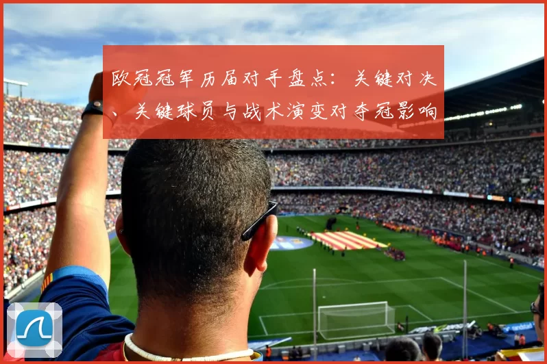 欧冠冠军历届对手盘点：关键对决、关键球员与战术演变对夺冠影响分析