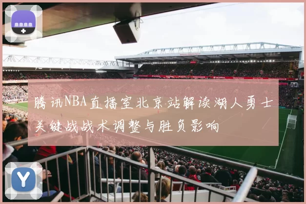 腾讯NBA直播室北京站解读湖人勇士关键战战术调整与胜负影响