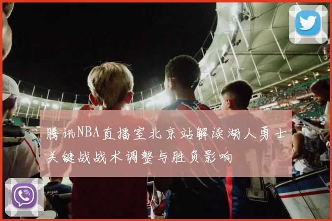 腾讯NBA直播室北京站解读湖人勇士关键战战术调整与胜负影响