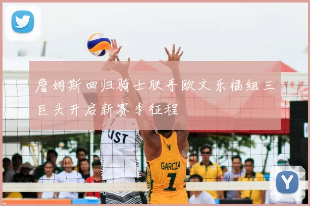 詹姆斯回归骑士联手欧文乐福组三巨头开启新赛季征程