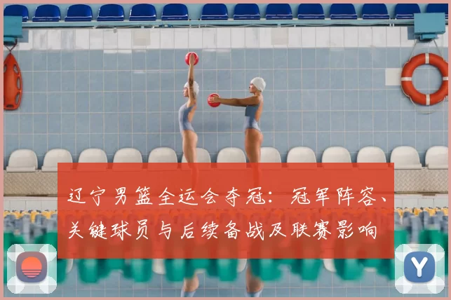 辽宁男篮全运会夺冠:冠军阵容、关键球员与后续备战及联赛影响