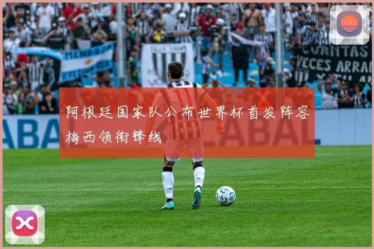 阿根廷国家队公布世界杯首发阵容梅西领衔锋线