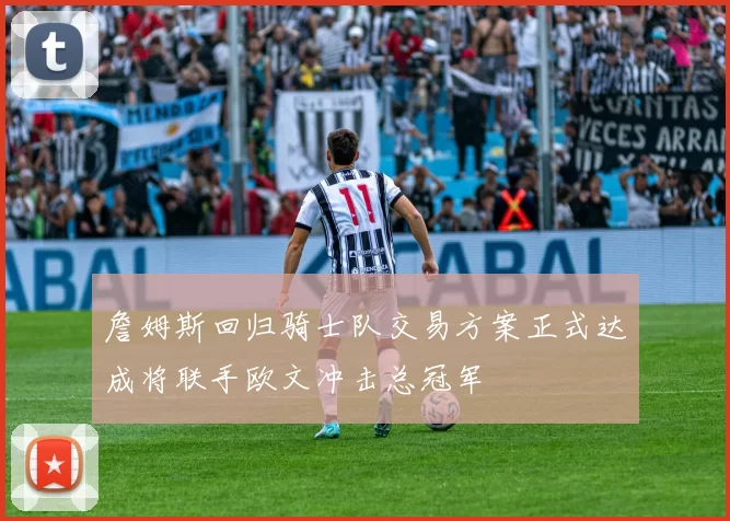 詹姆斯回归骑士队交易方案正式达成将联手欧文冲击总冠军