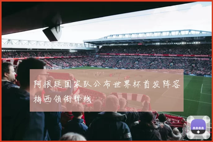 阿根廷国家队公布世界杯首发阵容梅西领衔锋线