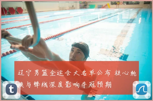 辽宁男篮全运会大名单公布 核心轮换与锋线深度影响夺冠预期